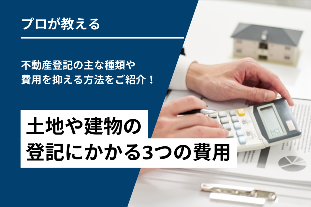 土地や建物の登記にかかる3つの費用｜不動産登記の主な種類や費用を抑える方法をご紹介！