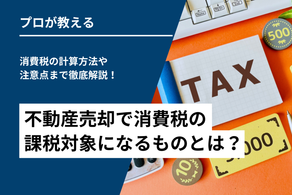 不動産売却で消費税の課税対象になるものとは？消費税の計算方法や注意点まで徹底解説！