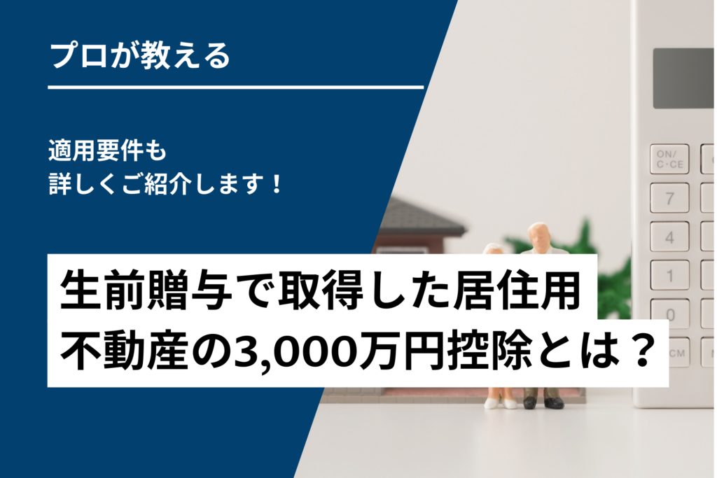 生前贈与で取得した居住用不動産の3,000万円控除とは？適用要件も詳しくご紹介します！