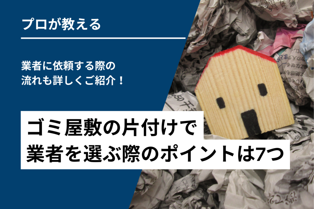 ゴミ屋敷の片付けで業者を選ぶ際のポイントは7つ｜業者に依頼する際の流れも詳しくご紹介！