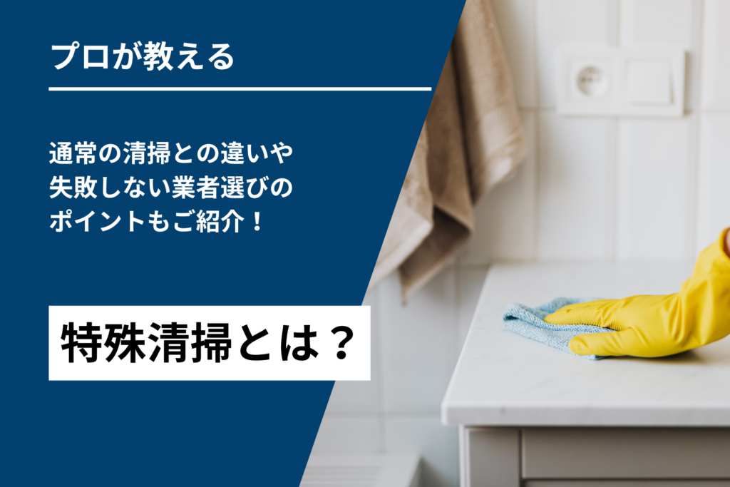 特殊清掃とは?通常の清掃との違いや失敗しない業者選びのポイントもご紹介!
