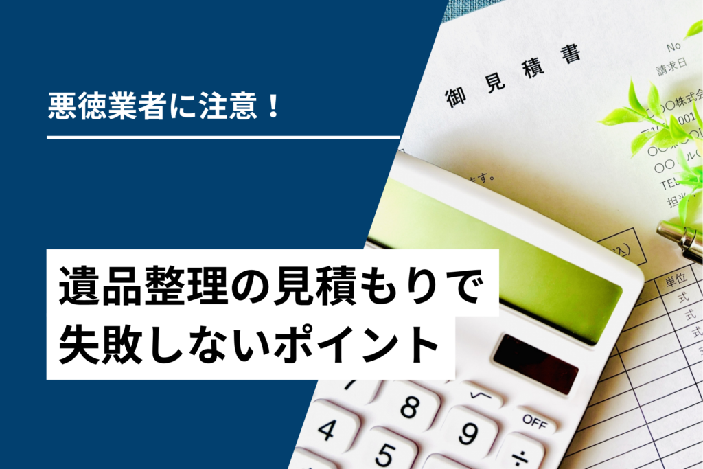 悪徳業者に注意！遺品整理の見積もりで失敗しないポイント
