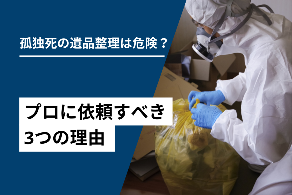 孤独死の遺品整理は危険?プロに依頼すべき3つの理由